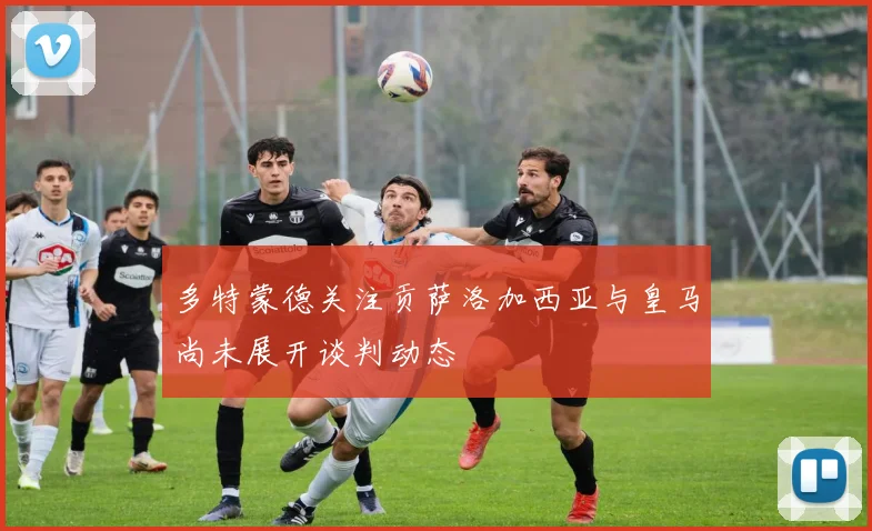 多特蒙德关注贡萨洛加西亚与皇马尚未展开谈判动态