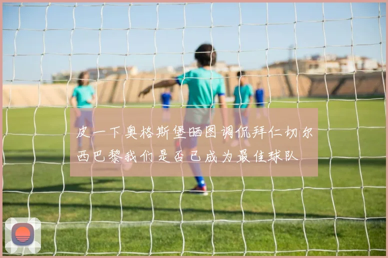 皮一下奥格斯堡晒图调侃拜仁切尔西巴黎我们是否已成为最佳球队