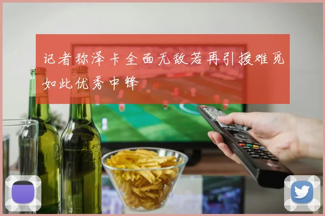 记者称泽卡全面无敌若再引援难觅如此优秀中锋